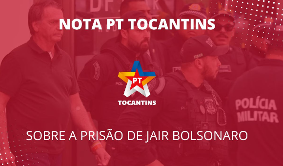 Nota do PT Tocantins sobre a prisão de Jair Bolsonaro